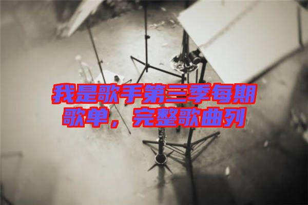 我是歌手第三季每期歌單，完整歌曲列