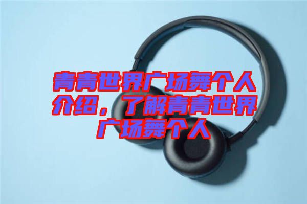 青青世界廣場舞個人介紹，了解青青世界廣場舞個人