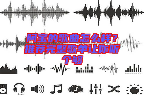 阿寶的歌曲怎么樣？推薦完整歌單讓你聽(tīng)個(gè)夠