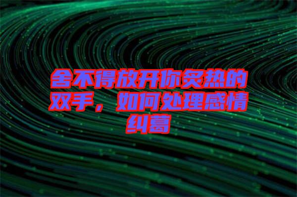 舍不得放開你炙熱的雙手，如何處理感情糾葛