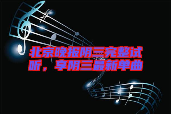 北京晚報(bào)陰三完整試聽(tīng)，享陰三最新單曲