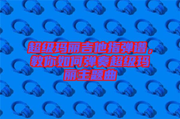 超級瑪麗吉他指彈譜，教你如何彈奏超級瑪麗主題曲