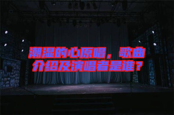 潮濕的心原唱，歌曲介紹及演唱者是誰(shuí)？