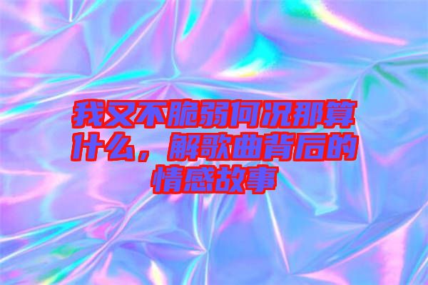 我又不脆弱何況那算什么，解歌曲背后的情感故事