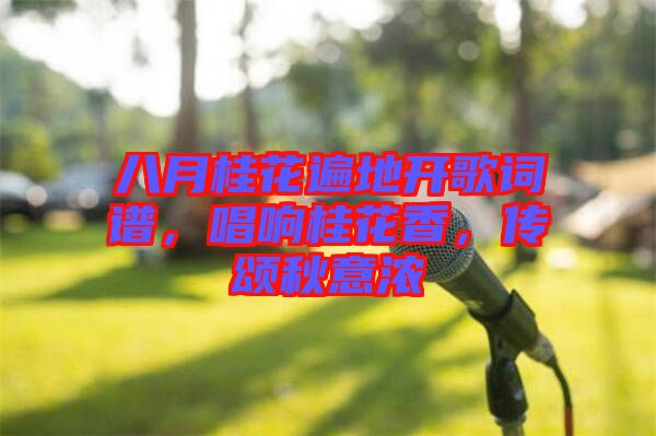 八月桂花遍地開歌詞譜，唱響桂花香，傳頌秋意濃