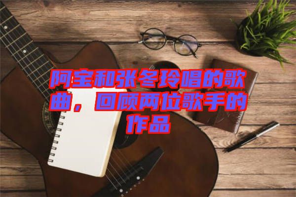 阿寶和張冬玲唱的歌曲，回顧兩位歌手的作品