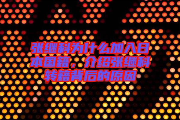 張繼科為什么加入日本國(guó)籍，介紹張繼科轉(zhuǎn)籍背后的原因