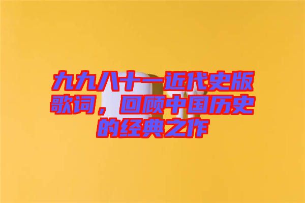 九九八十一近代史版歌詞，回顧中國歷史的經(jīng)典之作