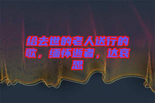 給去世的老人送行的歌，緬懷逝者，達(dá)哀思