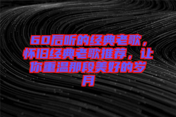 60后聽的經典老歌，懷舊經典老歌推薦，讓你重溫那段美好的歲月