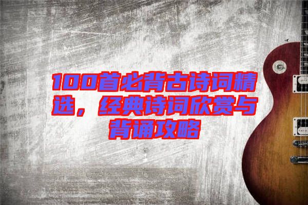 100首必背古詩(shī)詞精選，經(jīng)典詩(shī)詞欣賞與背誦攻略