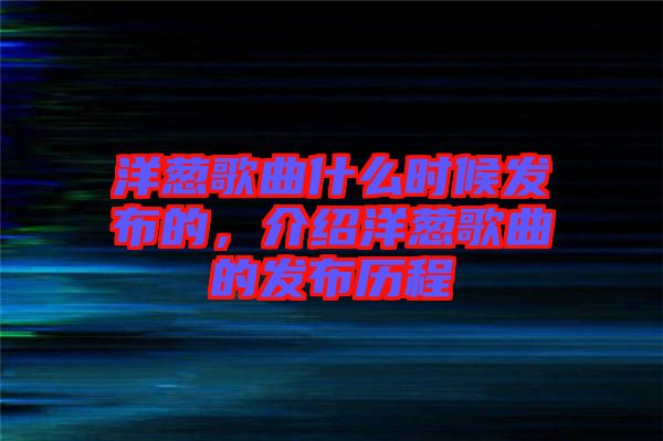 洋蔥歌曲什么時(shí)候發(fā)布的，介紹洋蔥歌曲的發(fā)布?xì)v程