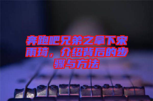 奔跑吧兄弟之拿下宋雨琦，介紹背后的步驟與方法