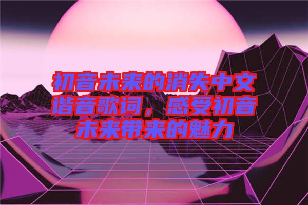 初音未來的消失中文諧音歌詞，感受初音未來帶來的魅力