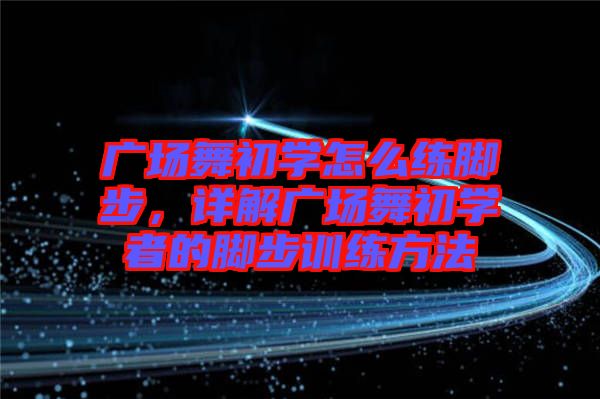 廣場舞初學怎么練腳步，詳解廣場舞初學者的腳步訓練方法