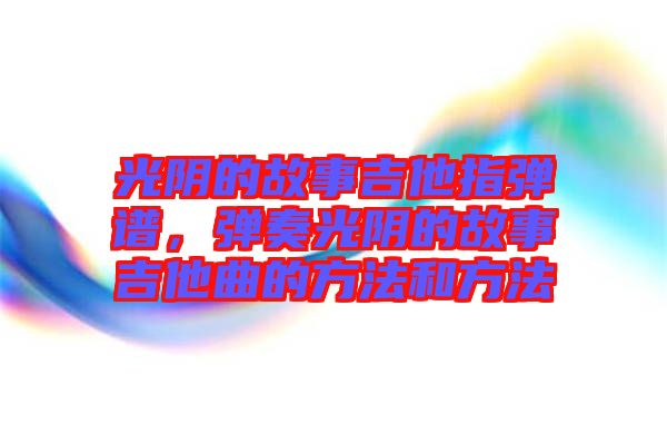 光陰的故事吉他指彈譜，彈奏光陰的故事吉他曲的方法和方法