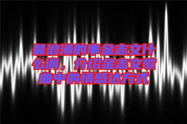 最浪漫的事金志文什么調，介紹金志文歌曲中的情感達方式