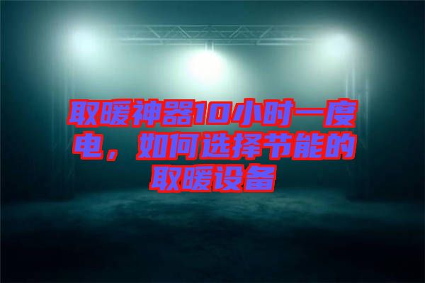 取暖神器10小時一度電，如何選擇節(jié)能的取暖設備