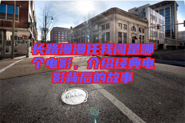 長路漫漫任我闖是哪個電影，介紹經(jīng)典電影背后的故事