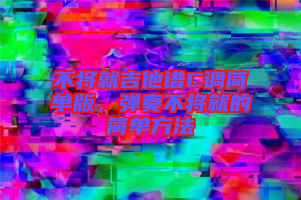 不將就吉他譜C調簡單版，彈奏不將就的簡單方法