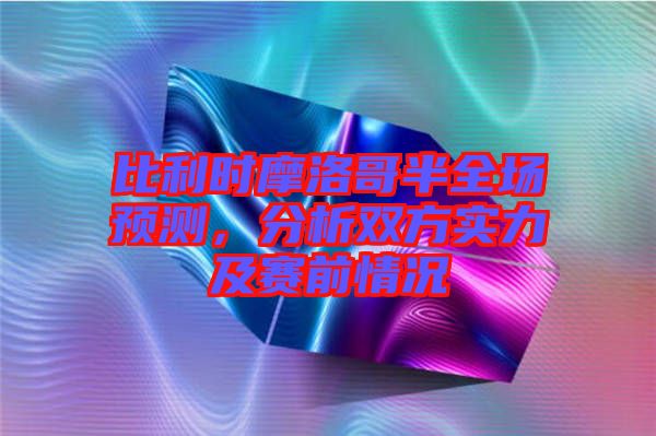 比利時(shí)摩洛哥半全場預(yù)測，分析雙方實(shí)力及賽前情況