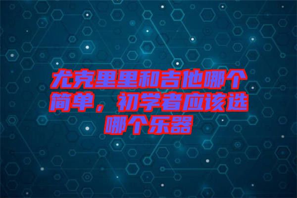 尤克里里和吉他哪個(gè)簡單，初學(xué)者應(yīng)該選哪個(gè)樂器