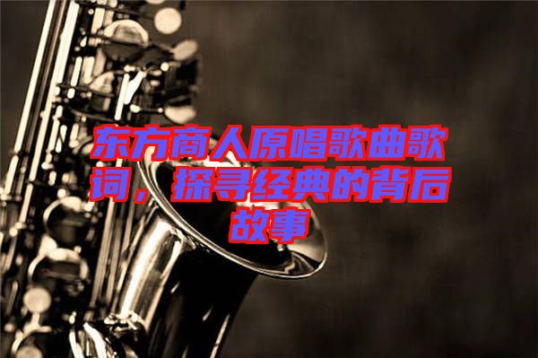 東方商人原唱歌曲歌詞，探尋經(jīng)典的背后故事