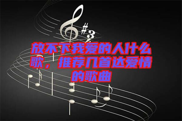 放不下我愛的人什么歌，推薦幾首達(dá)愛情的歌曲