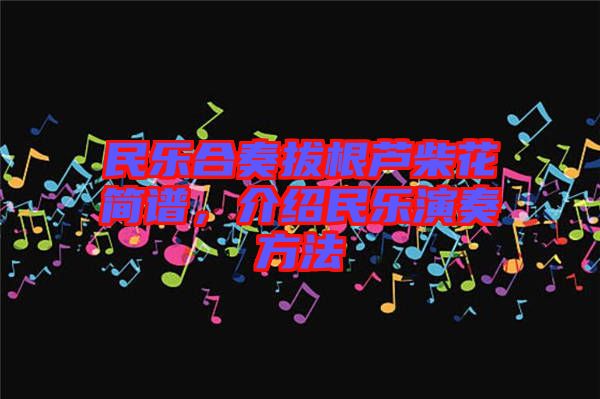 民樂合奏拔根蘆柴花簡譜，介紹民樂演奏方法