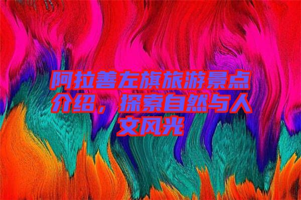 阿拉善左旗旅游景點(diǎn)介紹，探索自然與人文風(fēng)光