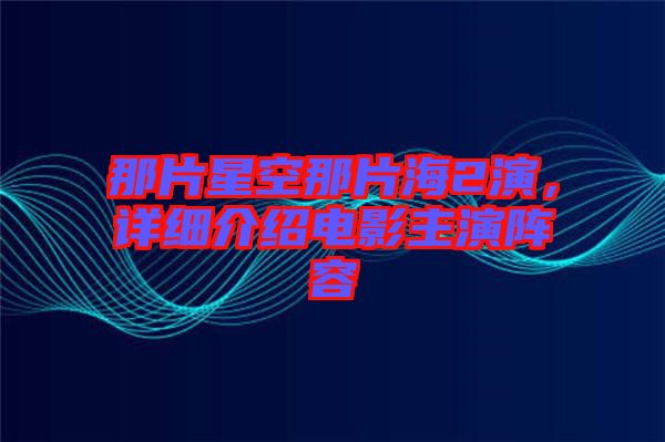 那片星空那片海2演，詳細(xì)介紹電影主演陣容