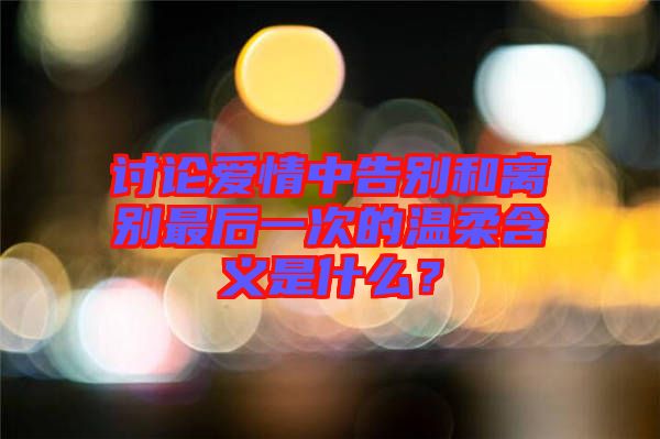 討論愛(ài)情中告別和離別最后一次的溫柔含義是什么？