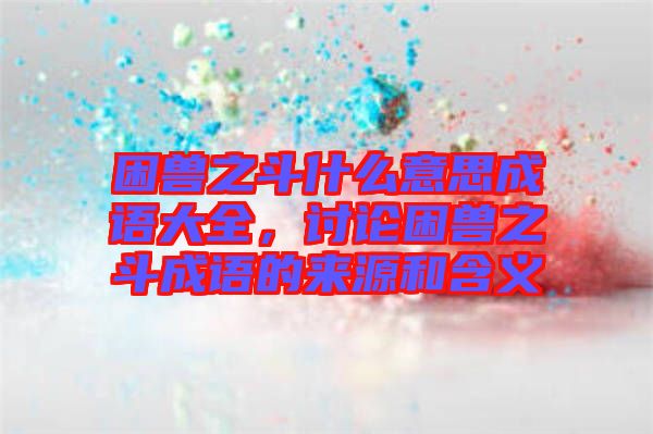 困獸之斗什么意思成語大全，討論困獸之斗成語的來源和含義