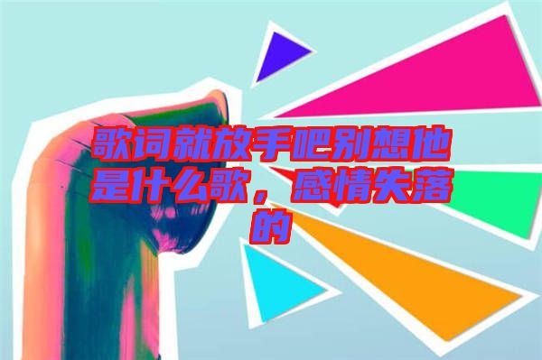 歌詞就放手吧別想他是什么歌，感情失落的