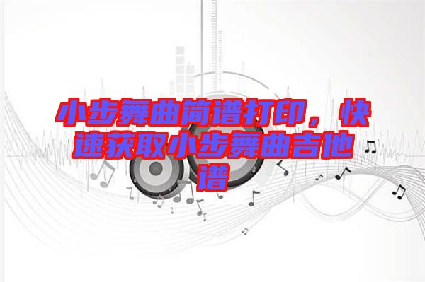 小步舞曲簡(jiǎn)譜打印，快速獲取小步舞曲吉他譜