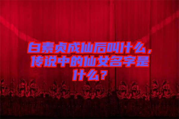 白素貞成仙后叫什么，傳說中的仙女名字是什么？