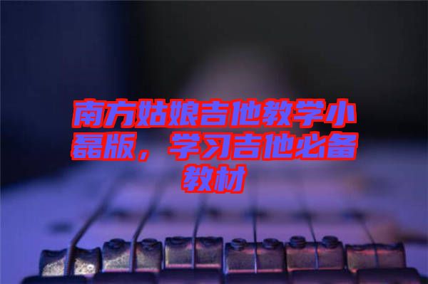 南方姑娘吉他教學(xué)小磊版，學(xué)習(xí)吉他必備教材