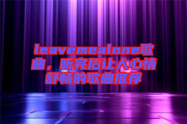 leavemealone歌曲，聽(tīng)完后讓人心情舒暢的歌曲推薦