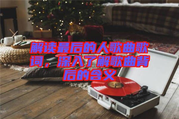 解讀最后的人歌曲歌詞，深入了解歌曲背后的含義