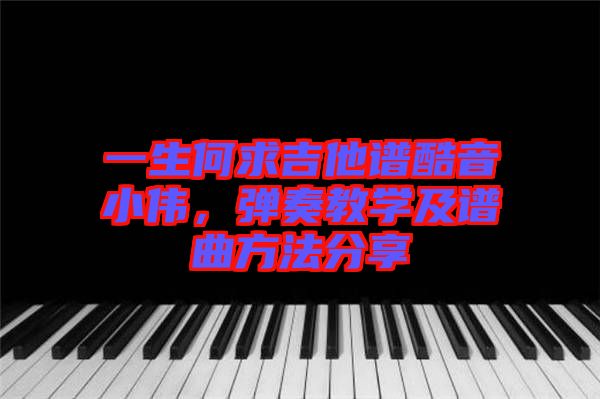 一生何求吉他譜酷音小偉，彈奏教學(xué)及譜曲方法分享