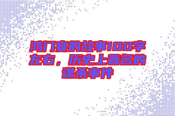 鴻門宴的故事100字左右，歷史上著名的謀殺事件