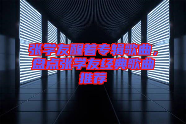 張學友醒著專輯歌曲，盤點張學友經典歌曲推薦