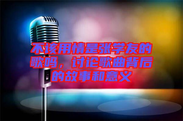 不該用情是張學(xué)友的歌嗎，討論歌曲背后的故事和意義