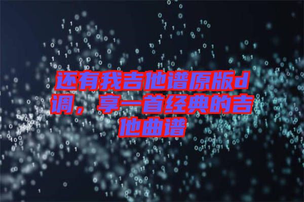 還有我吉他譜原版d調(diào)，享一首經(jīng)典的吉他曲譜