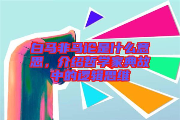 白馬非馬論是什么意思，介紹哲學(xué)家典故中的邏輯思維