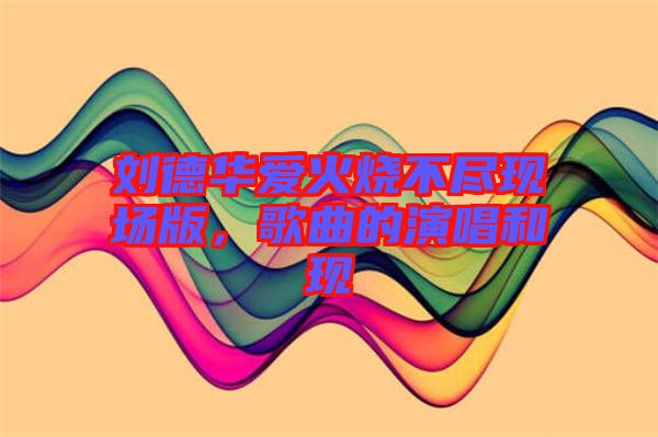 劉德華愛火燒不盡現(xiàn)場(chǎng)版，歌曲的演唱和現(xiàn)