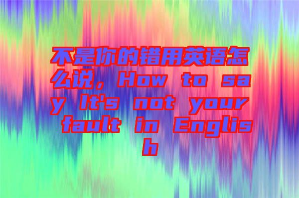 不是你的錯用英語怎么說，How to say It's not your fault in English