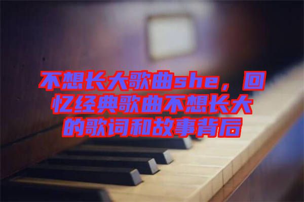 不想長大歌曲she，回憶經(jīng)典歌曲不想長大的歌詞和故事背后