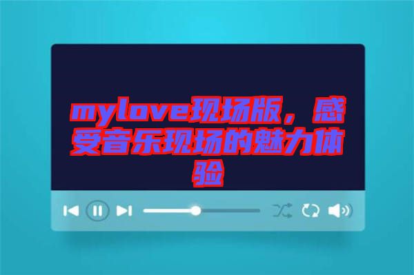 mylove現(xiàn)場版，感受音樂現(xiàn)場的魅力體驗(yàn)