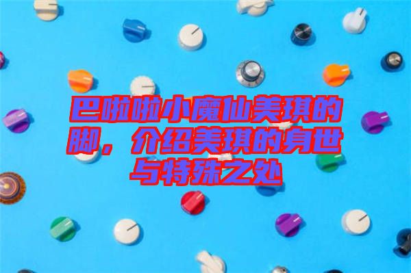 巴啦啦小魔仙美琪的腳，介紹美琪的身世與特殊之處